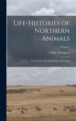 Life-histories of Northern Animals: An Account of the Mammals of Manitoba; Volume 1 by Seton, Ernest Thompson 1860-1946