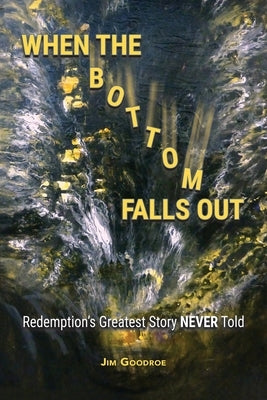 When the Bottom Falls Out: Redemption's Greatest Story NEVER Told by Goodroe, Jim