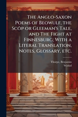 The Anglo-Saxon Poems of Beowulf, the Scôp or Gleeman's Tale, and The Fight at Finnesburg; With a Literal Translation, Notes, Glossary, etc. by 1782-1870, Thorpe Benjamin