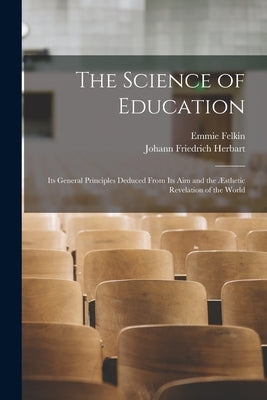 The Science of Education: Its General Principles Deduced From Its Aim and the Æsthetic Revelation of the World by Herbart, Johann Friedrich