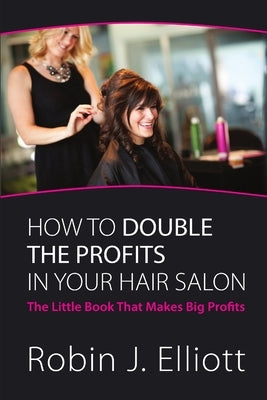 How to Double the Profits in Your Hair Salon by Elliott, Robin