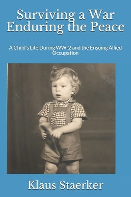 Surviving a War Enduring the Peace: A Child's Life During WW-2 and the Ensuing Allied Occupation by Staerker, Klaus O.