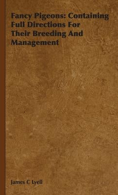 Fancy Pigeons: Containing Full Directions For Their Breeding And Management by Lyell, James C.