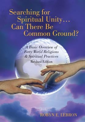 Searching for Spiritual Unity . . . Can There Be Common Ground?: A Basic Overview of Forty World Religions & Spiritual Practices by Lebron, Robyn E.