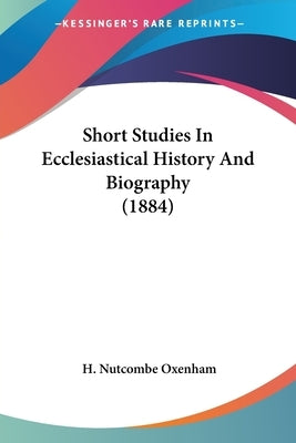Short Studies In Ecclesiastical History And Biography (1884) by Oxenham, H. Nutcombe