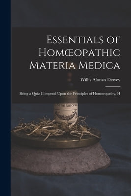 Essentials of Homoeopathic Materia Medica: Being a Quiz Compend Upon the Principles of Homoeopathy, H by Dewey, Willis Alonzo