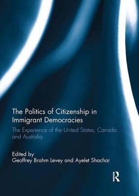 The Politics of Citizenship in Immigrant Democracies: The Experience of the United States, Canada and Australia by Levey, Geoffrey Brahm