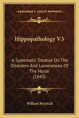 Hippopathology V3: A Systematic Treatise On The Disorders And Lamenesses Of The Horse (1843) by Percivall, William