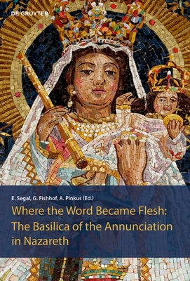The Basilica of the Annunciation in Nazareth: Where the Word Became Flesh by Segal, Einat