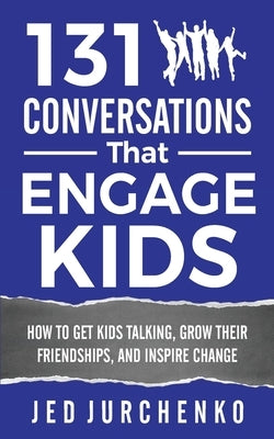 131 Conversations That Engage Kids: How to Get Kids Talking, Grow Their Friendships, and Inspire Change by Jurchenko, Jed