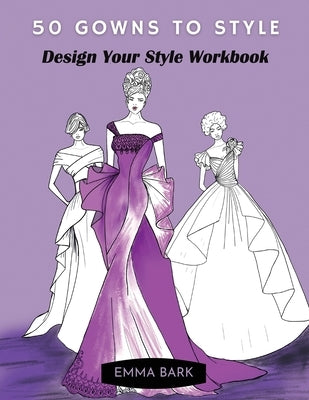 50 Gowns to Style: Design Your Style Workbook: Wonderful Dresses, Drawing Workbook for Teens and Adults. by Bark, Emma