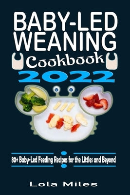 Baby-Led Weaning Cookbook 2022: 80+ Baby-Led Feeding Recipes for the Littles and Beyond by Miles, Lola