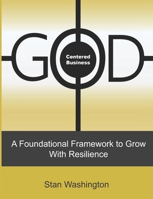 GOD Centered Business: A Foundational Framework to Grow with Resilience by Washington, Stan