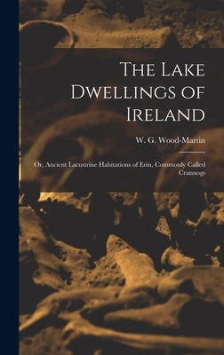 The Lake Dwellings of Ireland: Or, Ancient Lacustrine Habitations of Erin, Commonly Called Crannogs by W. G. (William Gregory), Wood-Martin