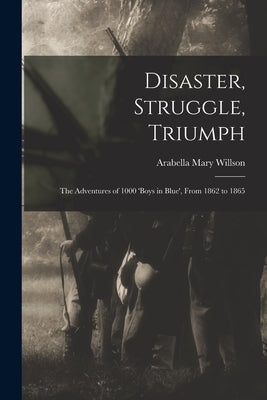 Disaster, Struggle, Triumph: The Adventures of 1000 'boys in Blue', From 1862 to 1865 by Willson, Arabella Mary