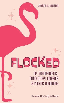 Flocked: My Grandparents, Midcentury America & Plastic Flamingos by Aubuchon, Jeffrey W.