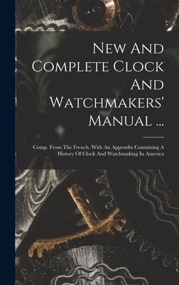 New And Complete Clock And Watchmakers' Manual ...: Comp. From The French. With An Appendix Containing A History Of Clock And Watchmaking In America by Anonymous