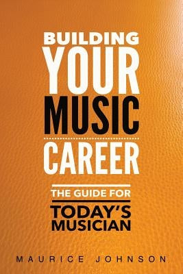Building Your Music Career: The Guide For Today's Musician by Johnson, Maurice