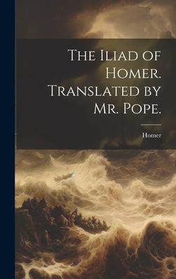 The Iliad of Homer. Translated by Mr. Pope. by Homer
