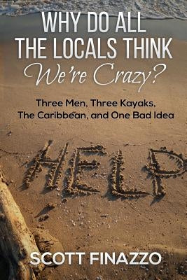 Why Do All the Locals Think We're Crazy?: Three Men, Three Kayaks, the Caribbean, and One Bad Idea by Finazzo, Scott