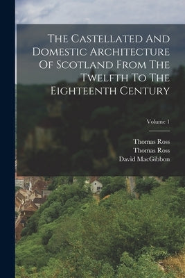 The Castellated And Domestic Architecture Of Scotland From The Twelfth To The Eighteenth Century; Volume 1 by Macgibbon, David