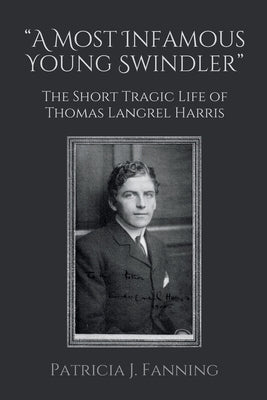 "A Most Infamous Young Swindler": The Short Tragic Life of Thomas Langrel Harris by Fanning, Patricia J.