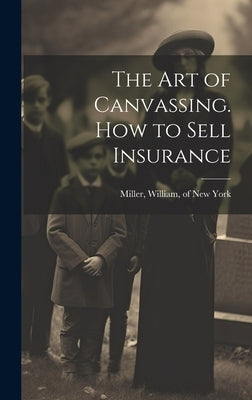 The Art of Canvassing. How to Sell Insurance by Miller, William Of New York