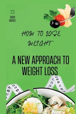 How to Lose Weight: A New Approach to Weight Loss by Hughes, David