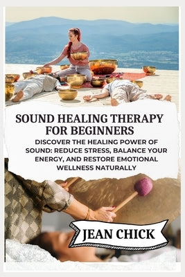 Sound Healing Therapy for Beginners: Discover the Healing Power of Sound: Reduce Stress, Balance Your Energy, and Restore Emotional Wellness Naturally by Chick, Jean