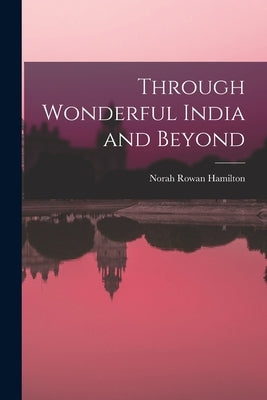 Through Wonderful India and Beyond by Hamilton, Norah Rowan