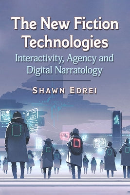 The New Fiction Technologies: Interactivity, Agency and Digital Narratology by Edrei, Shawn