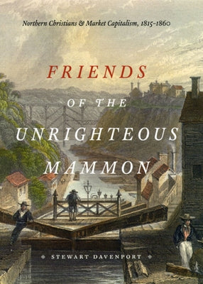 Friends of the Unrighteous Mammon: Northern Christians and Market Capitalism, 1815-1860 by Davenport, Stewart