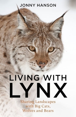 Living with Lynx: Sharing Landscapes with Big Cats, Wolves and Bears by Hanson, Jonny