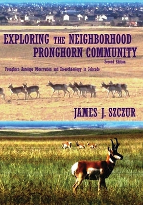 Exploring the Neighborhood Pronghorn Community: Pronghorn Antelope Observation and Zooarchaeology in Colorado (Color) by Szczur, James J.