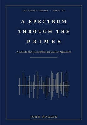 A Spectrum Through the Primes: A Concrete Tour of the Spectral and Quantum Approaches by Maggio, John