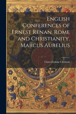 English Conferences of Ernest Renan. Rome and Christianity. Marcus Aurelius by Clement, Clara Erskine