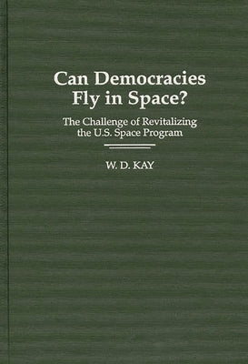 Can Democracies Fly in Space?: The Challenge of Revitalizing the U.S. Space Program by Kay, W. D.