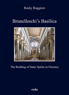 Brunelleschi's Basilica: The Building of Santo Spirito in Florence by Ruggiero, Rocky