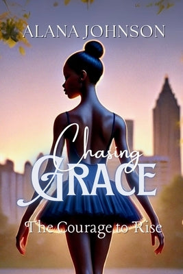 Chasing Grace - The Courage to Rise by Johnson, Alana
