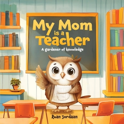 My Mom Is a Teacher: A Gardener of Knowledge by Jordaan, Ruan