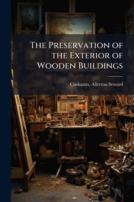 The Preservation of the Exterior of Wooden Buildings by Cushamn, Allerton Seward 1867- [From Ol