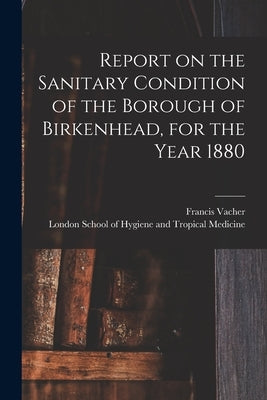 Report on the Sanitary Condition of the Borough of Birkenhead, for the Year 1880 by Vacher, Francis