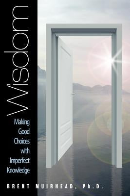 Wisdom: Making Good Choices with Imperfect Knowledge by Muirhead, Brent