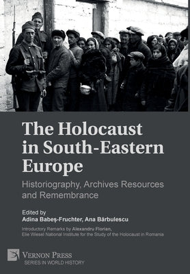The Holocaust in South-Eastern Europe: Historiography, Archives Resources and Remembrance by Babes -. Fruchter, Adina