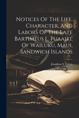 Notices Of The Life, Character, And Labors Of The Late Bartimeus L. Puaaiki, Of Wailuku, Maui, Sandwich Islands by Green, Jonathan S.