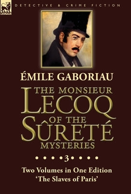 The Monsieur Lecoq of the Sûreté Mysteries: Volume 3- Two Volumes in One Edition 'The Slaves of Paris' by Gaboriau, Emile
