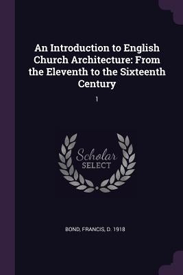 An Introduction to English Church Architecture: From the Eleventh to the Sixteenth Century: 1 by Bond, Francis