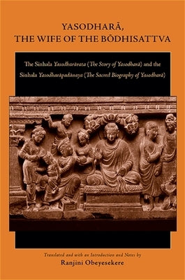 Yasodharā, the Wife of the Bōdhisattva: The Sinhala Yasodharāvata (the Story of Yasodharā) And the Sinhala Yasodharāpadā by Obeyesekere, Ranjini