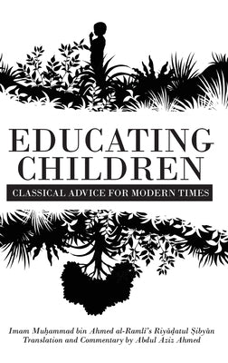 Educating Children: Classical Advice for Modern Times based on Imam Ramlī's Riyāḍatul Ṣibyān by Ahmed, Abdul Aziz