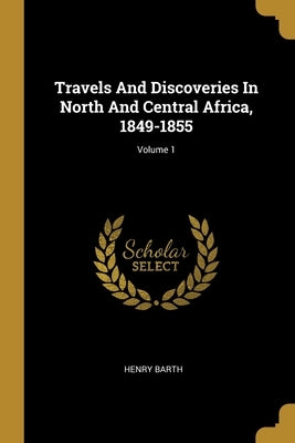 Travels And Discoveries In North And Central Africa, 1849-1855; Volume 1 by Barth, Henry